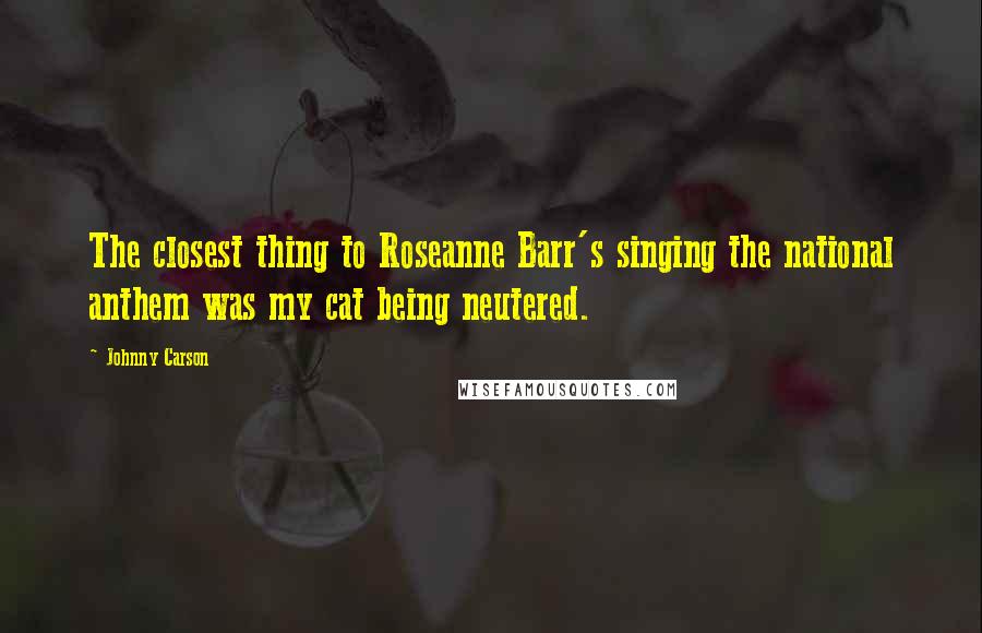 Johnny Carson Quotes: The closest thing to Roseanne Barr's singing the national anthem was my cat being neutered.