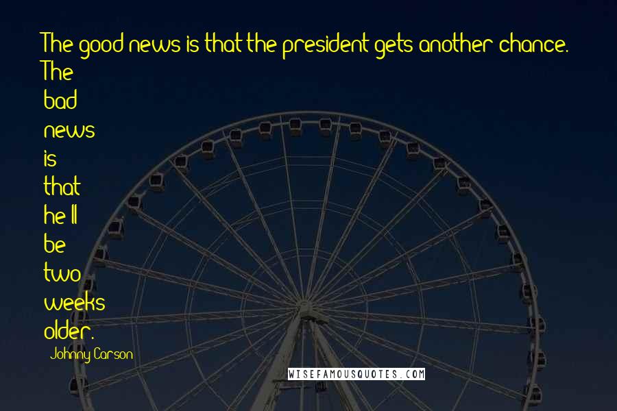 Johnny Carson Quotes: The good news is that the president gets another chance. The bad news is that he'll be two weeks older.