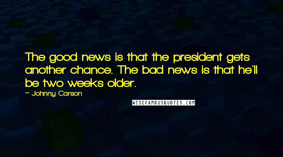 Johnny Carson Quotes: The good news is that the president gets another chance. The bad news is that he'll be two weeks older.