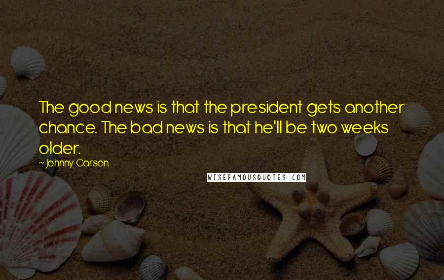 Johnny Carson Quotes: The good news is that the president gets another chance. The bad news is that he'll be two weeks older.