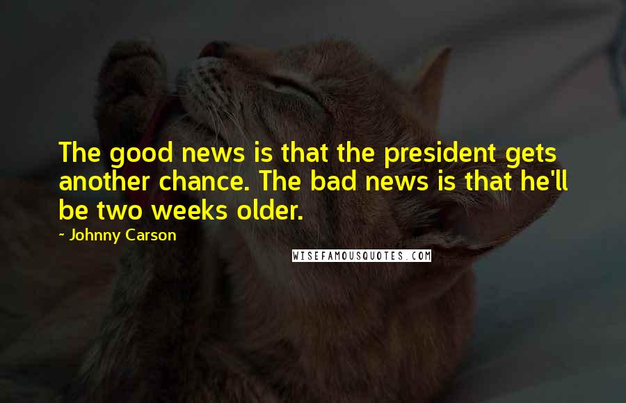 Johnny Carson Quotes: The good news is that the president gets another chance. The bad news is that he'll be two weeks older.