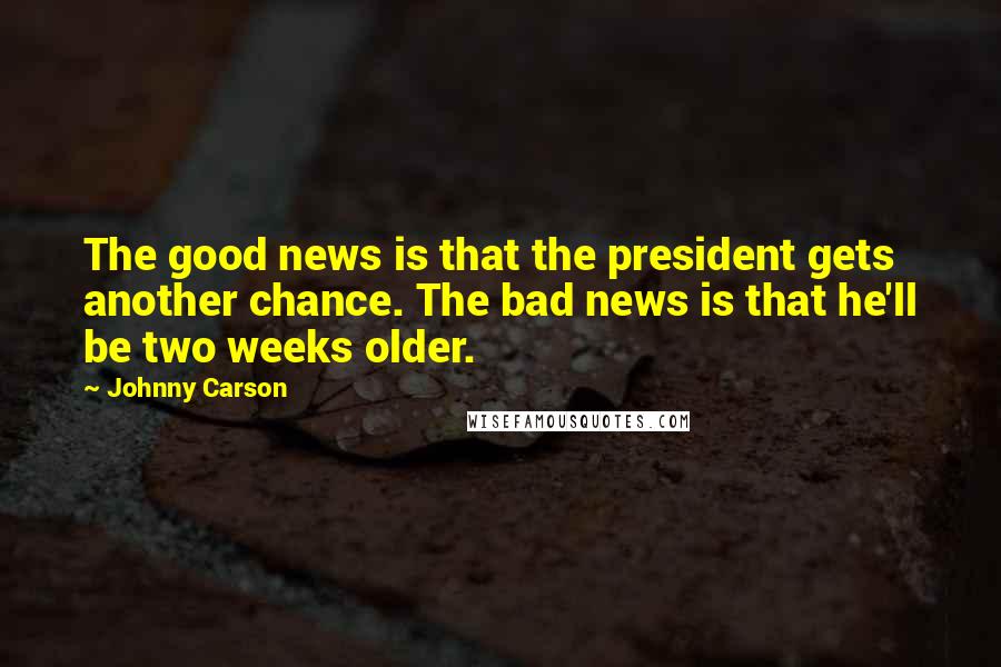 Johnny Carson Quotes: The good news is that the president gets another chance. The bad news is that he'll be two weeks older.