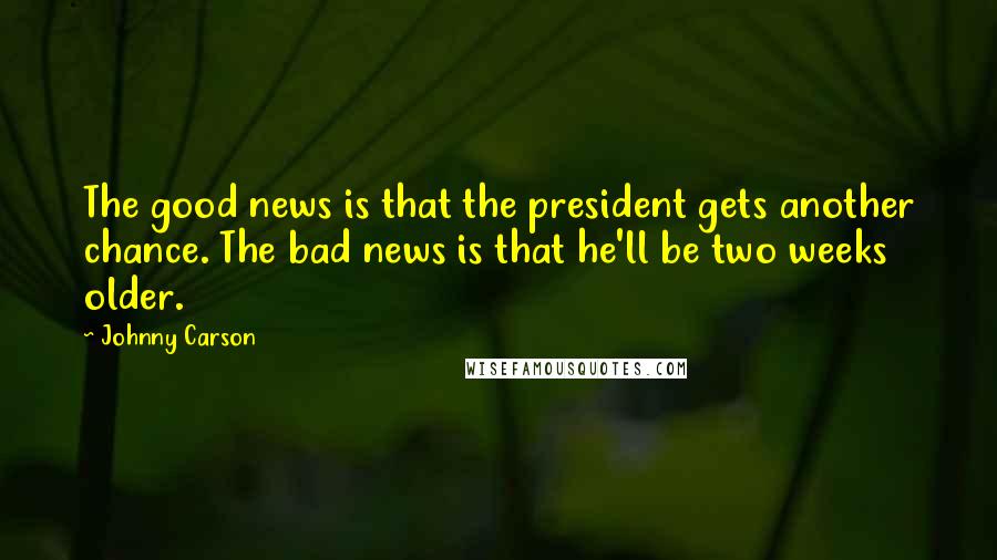 Johnny Carson Quotes: The good news is that the president gets another chance. The bad news is that he'll be two weeks older.