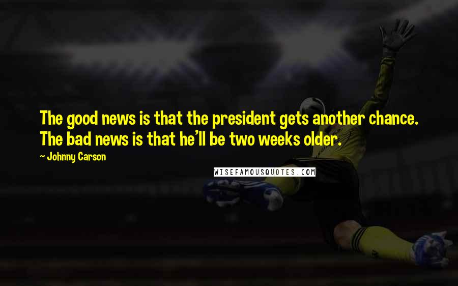 Johnny Carson Quotes: The good news is that the president gets another chance. The bad news is that he'll be two weeks older.