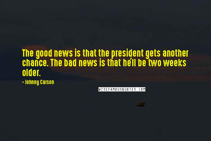 Johnny Carson Quotes: The good news is that the president gets another chance. The bad news is that he'll be two weeks older.