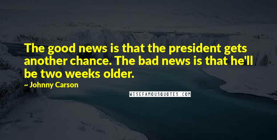 Johnny Carson Quotes: The good news is that the president gets another chance. The bad news is that he'll be two weeks older.