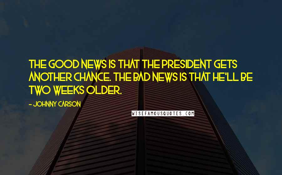 Johnny Carson Quotes: The good news is that the president gets another chance. The bad news is that he'll be two weeks older.