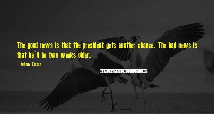 Johnny Carson Quotes: The good news is that the president gets another chance. The bad news is that he'll be two weeks older.