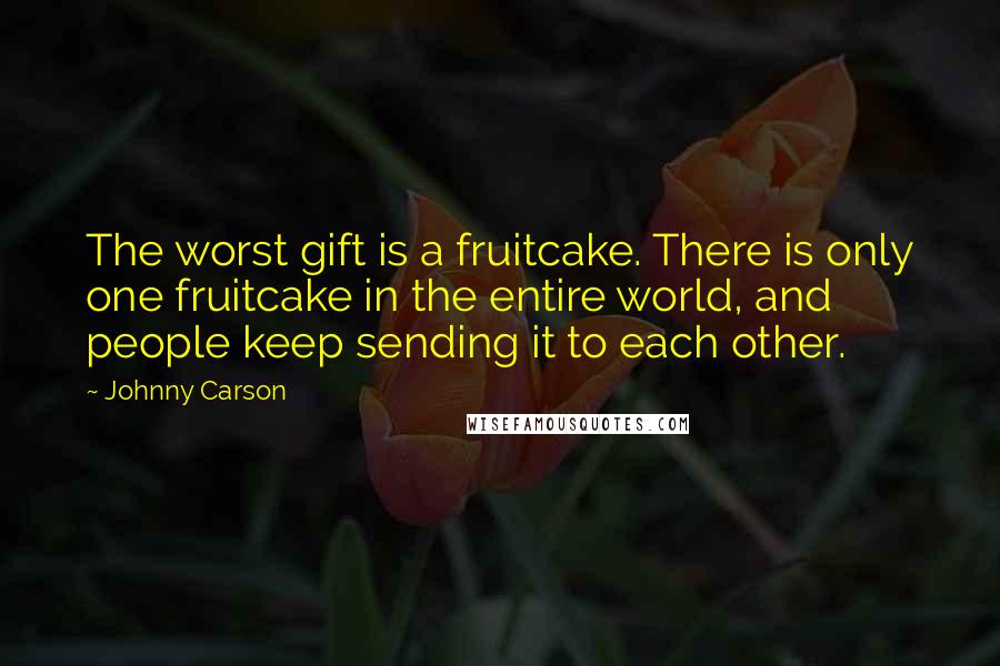 Johnny Carson Quotes: The worst gift is a fruitcake. There is only one fruitcake in the entire world, and people keep sending it to each other.