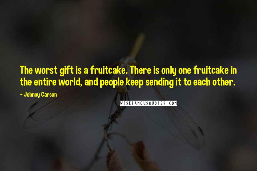 Johnny Carson Quotes: The worst gift is a fruitcake. There is only one fruitcake in the entire world, and people keep sending it to each other.