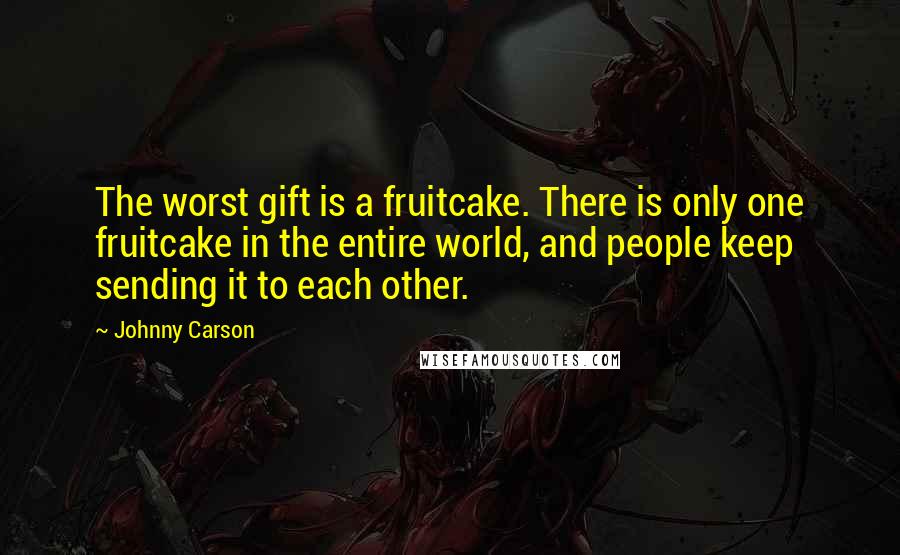 Johnny Carson Quotes: The worst gift is a fruitcake. There is only one fruitcake in the entire world, and people keep sending it to each other.