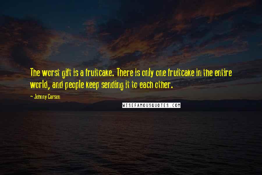 Johnny Carson Quotes: The worst gift is a fruitcake. There is only one fruitcake in the entire world, and people keep sending it to each other.