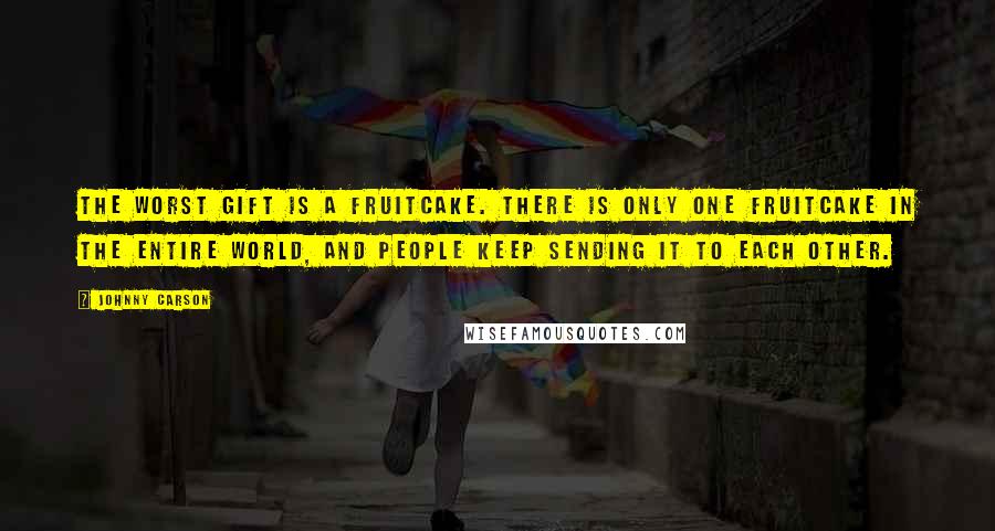 Johnny Carson Quotes: The worst gift is a fruitcake. There is only one fruitcake in the entire world, and people keep sending it to each other.