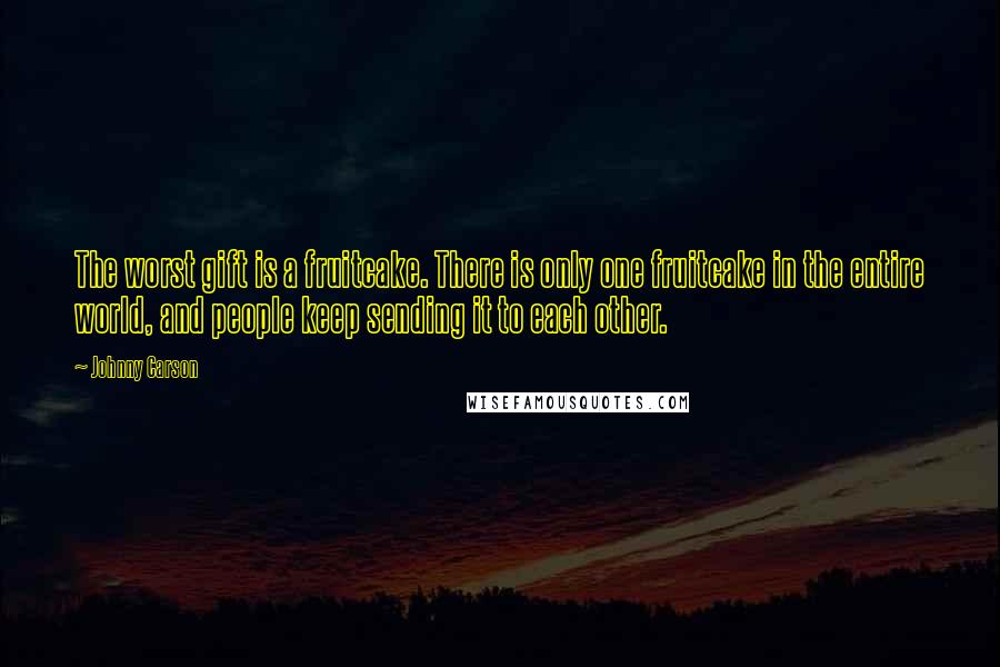 Johnny Carson Quotes: The worst gift is a fruitcake. There is only one fruitcake in the entire world, and people keep sending it to each other.