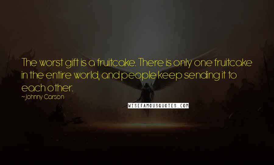 Johnny Carson Quotes: The worst gift is a fruitcake. There is only one fruitcake in the entire world, and people keep sending it to each other.