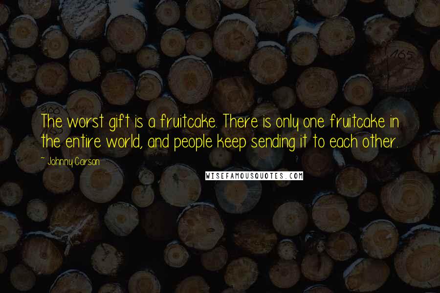 Johnny Carson Quotes: The worst gift is a fruitcake. There is only one fruitcake in the entire world, and people keep sending it to each other.