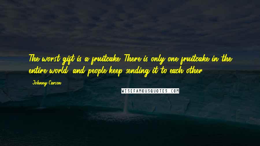 Johnny Carson Quotes: The worst gift is a fruitcake. There is only one fruitcake in the entire world, and people keep sending it to each other.