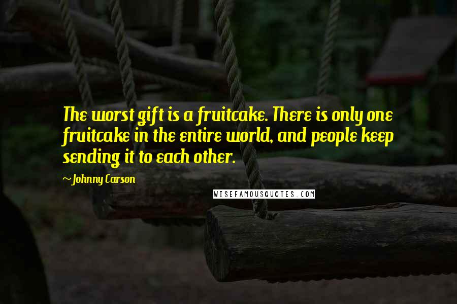 Johnny Carson Quotes: The worst gift is a fruitcake. There is only one fruitcake in the entire world, and people keep sending it to each other.