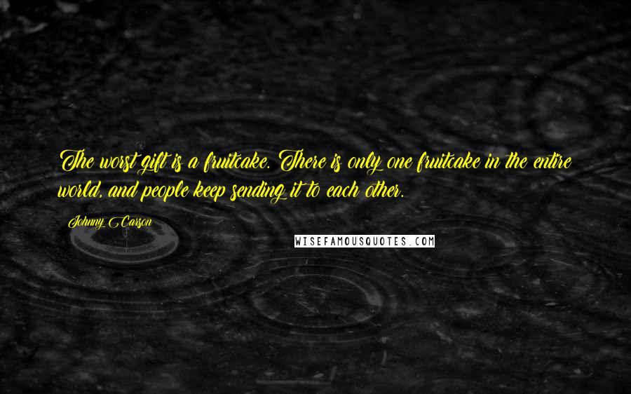Johnny Carson Quotes: The worst gift is a fruitcake. There is only one fruitcake in the entire world, and people keep sending it to each other.