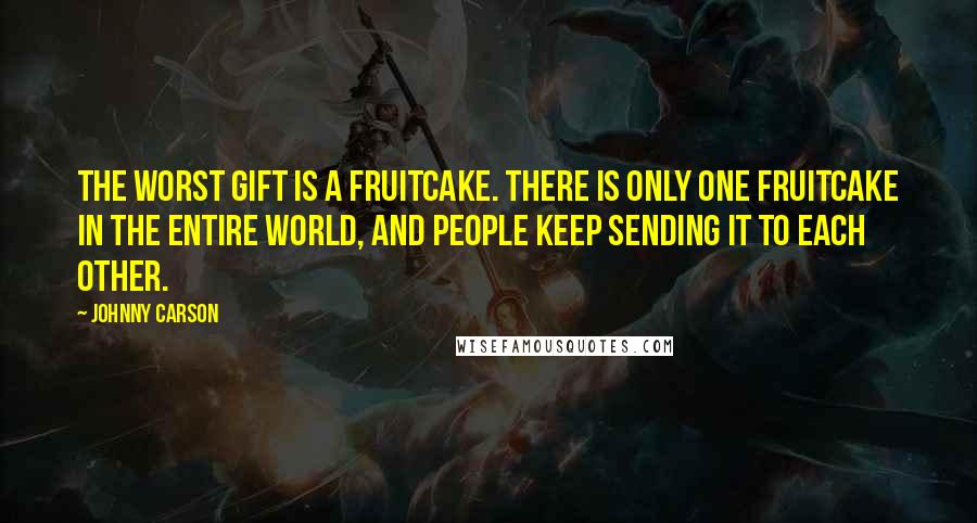 Johnny Carson Quotes: The worst gift is a fruitcake. There is only one fruitcake in the entire world, and people keep sending it to each other.