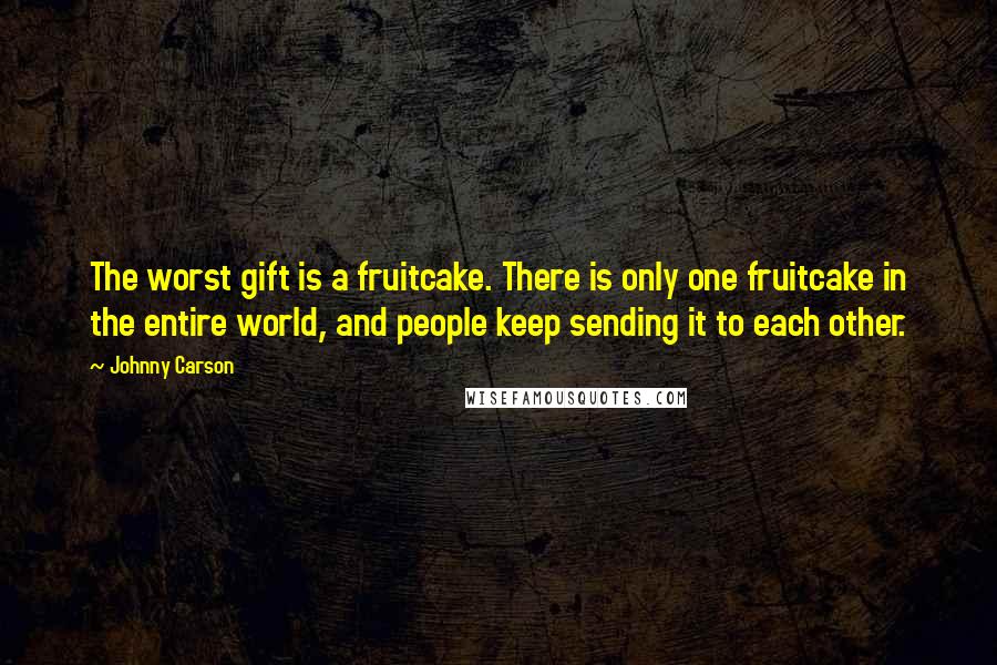 Johnny Carson Quotes: The worst gift is a fruitcake. There is only one fruitcake in the entire world, and people keep sending it to each other.