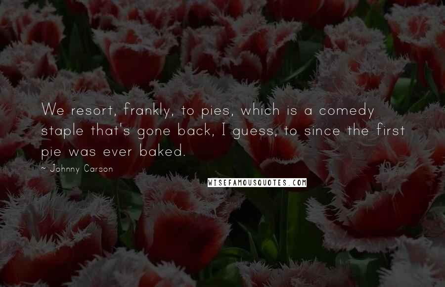 Johnny Carson Quotes: We resort, frankly, to pies, which is a comedy staple that's gone back, I guess, to since the first pie was ever baked.