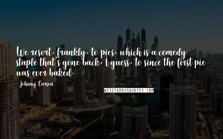 Johnny Carson Quotes: We resort, frankly, to pies, which is a comedy staple that's gone back, I guess, to since the first pie was ever baked.