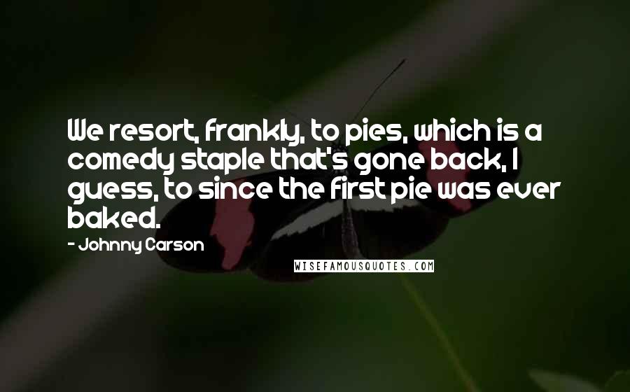 Johnny Carson Quotes: We resort, frankly, to pies, which is a comedy staple that's gone back, I guess, to since the first pie was ever baked.