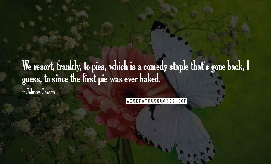 Johnny Carson Quotes: We resort, frankly, to pies, which is a comedy staple that's gone back, I guess, to since the first pie was ever baked.