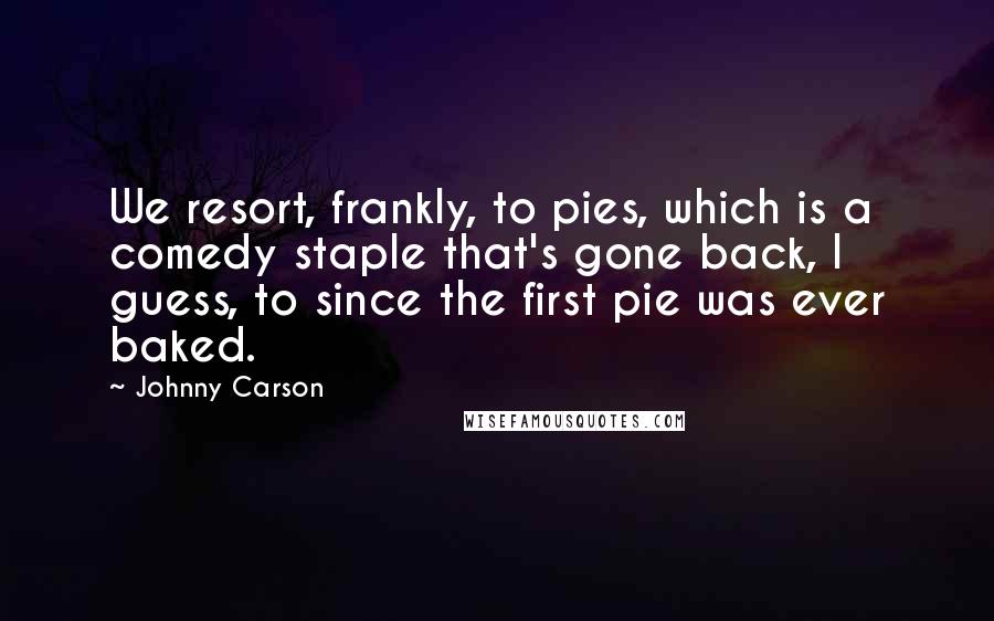 Johnny Carson Quotes: We resort, frankly, to pies, which is a comedy staple that's gone back, I guess, to since the first pie was ever baked.