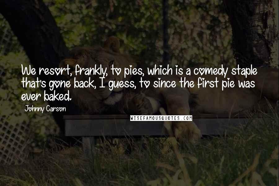 Johnny Carson Quotes: We resort, frankly, to pies, which is a comedy staple that's gone back, I guess, to since the first pie was ever baked.