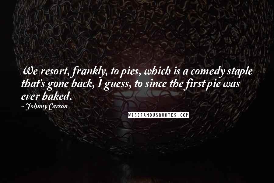 Johnny Carson Quotes: We resort, frankly, to pies, which is a comedy staple that's gone back, I guess, to since the first pie was ever baked.