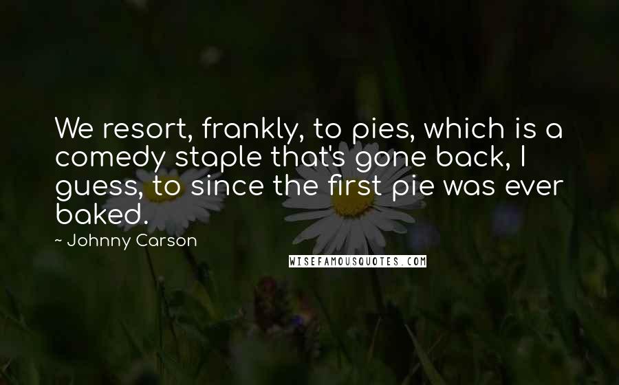 Johnny Carson Quotes: We resort, frankly, to pies, which is a comedy staple that's gone back, I guess, to since the first pie was ever baked.