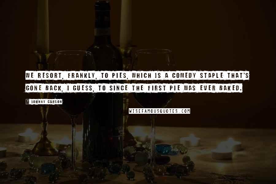 Johnny Carson Quotes: We resort, frankly, to pies, which is a comedy staple that's gone back, I guess, to since the first pie was ever baked.