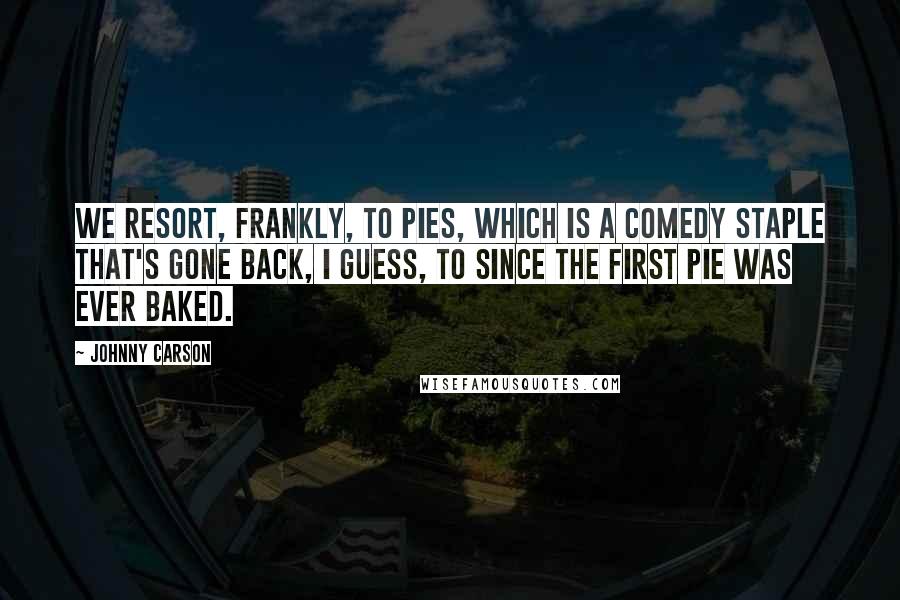Johnny Carson Quotes: We resort, frankly, to pies, which is a comedy staple that's gone back, I guess, to since the first pie was ever baked.