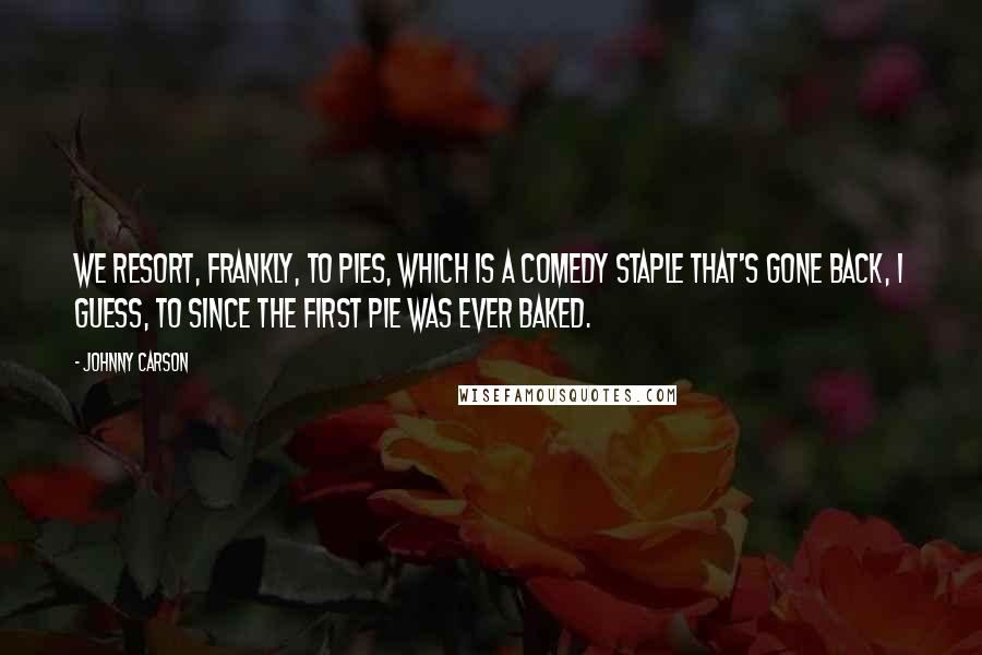 Johnny Carson Quotes: We resort, frankly, to pies, which is a comedy staple that's gone back, I guess, to since the first pie was ever baked.