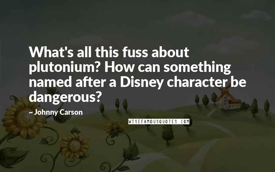 Johnny Carson Quotes: What's all this fuss about plutonium? How can something named after a Disney character be dangerous?