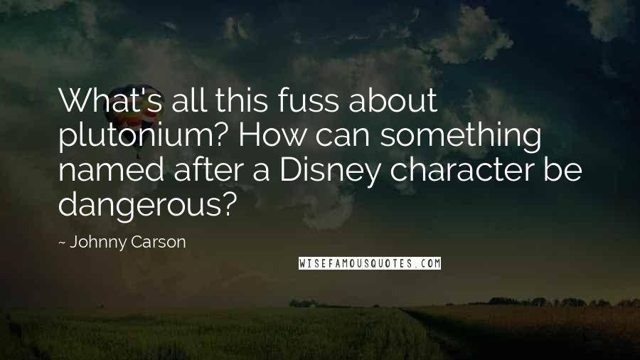 Johnny Carson Quotes: What's all this fuss about plutonium? How can something named after a Disney character be dangerous?