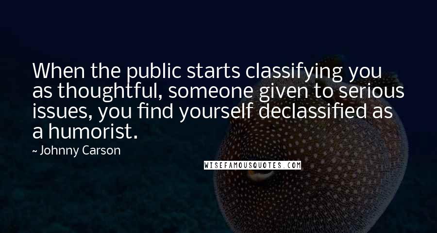 Johnny Carson Quotes: When the public starts classifying you as thoughtful, someone given to serious issues, you find yourself declassified as a humorist.