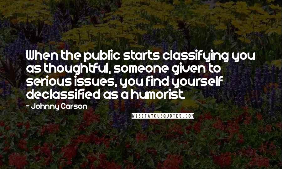 Johnny Carson Quotes: When the public starts classifying you as thoughtful, someone given to serious issues, you find yourself declassified as a humorist.