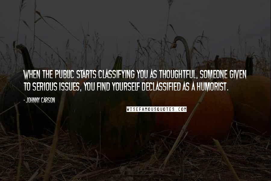 Johnny Carson Quotes: When the public starts classifying you as thoughtful, someone given to serious issues, you find yourself declassified as a humorist.