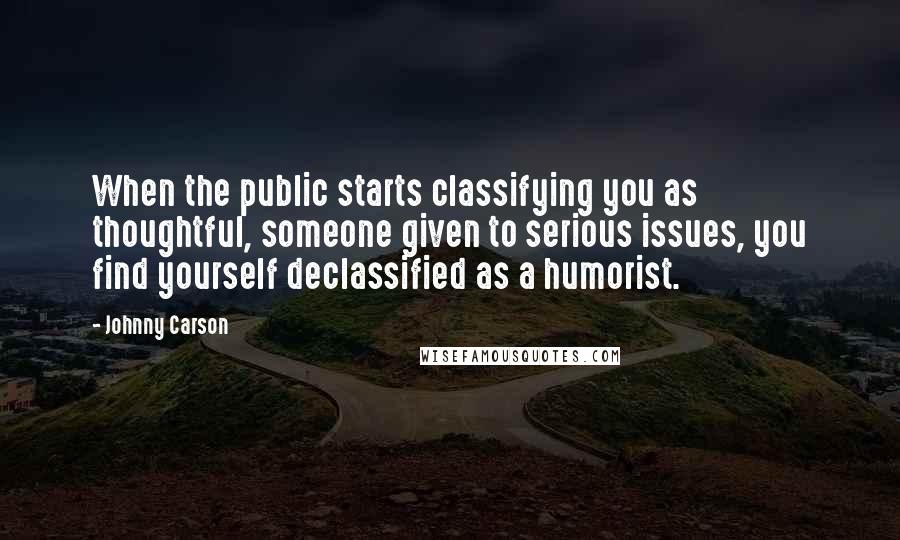 Johnny Carson Quotes: When the public starts classifying you as thoughtful, someone given to serious issues, you find yourself declassified as a humorist.