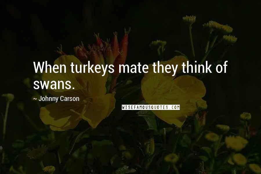 Johnny Carson Quotes: When turkeys mate they think of swans.