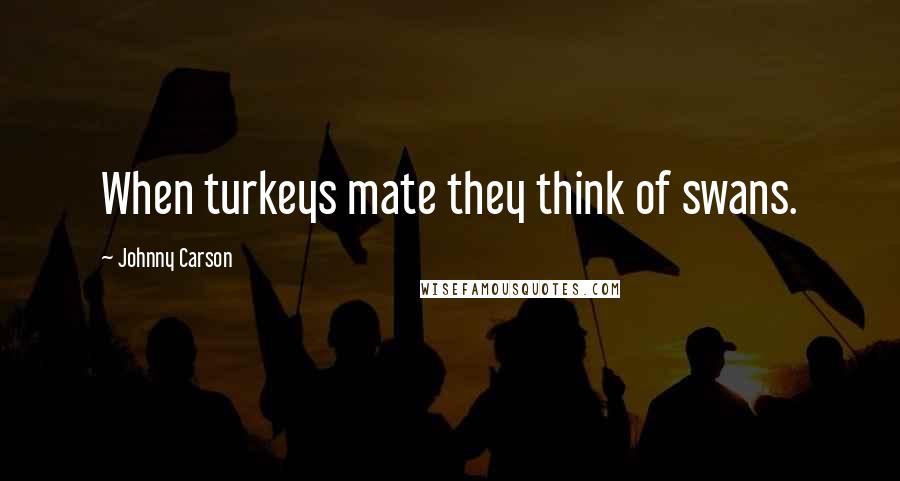 Johnny Carson Quotes: When turkeys mate they think of swans.