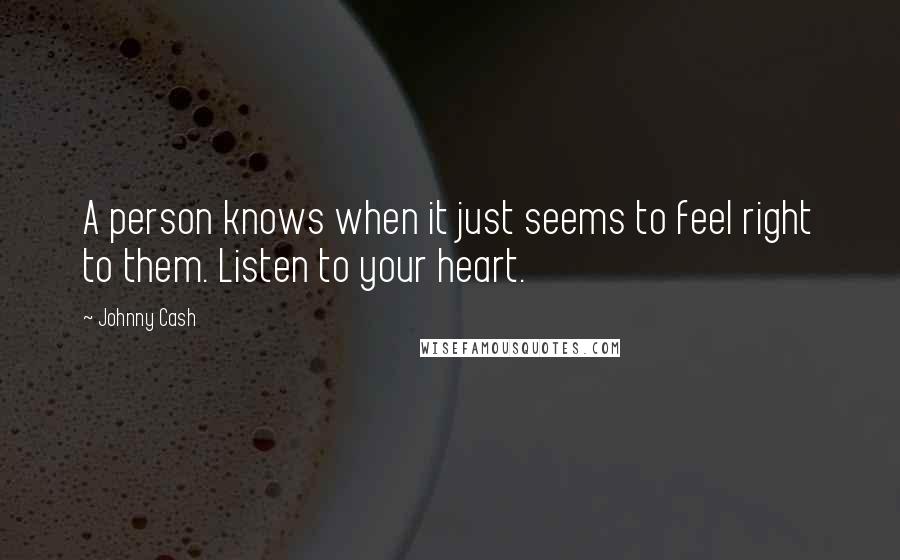 Johnny Cash Quotes: A person knows when it just seems to feel right to them. Listen to your heart.