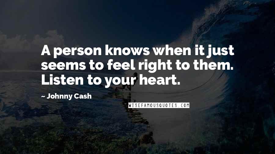 Johnny Cash Quotes: A person knows when it just seems to feel right to them. Listen to your heart.