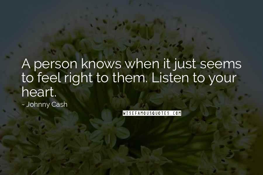 Johnny Cash Quotes: A person knows when it just seems to feel right to them. Listen to your heart.