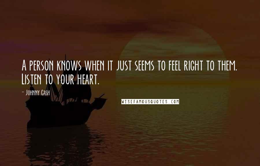 Johnny Cash Quotes: A person knows when it just seems to feel right to them. Listen to your heart.