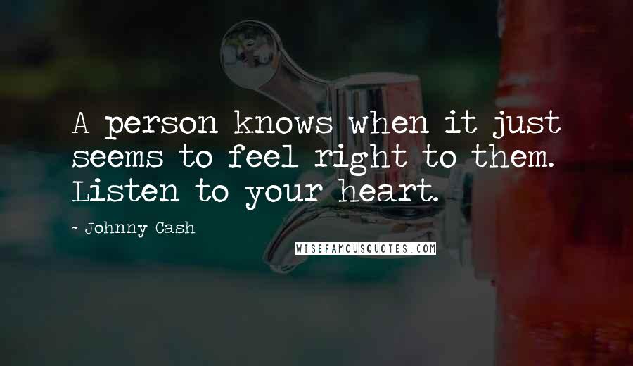 Johnny Cash Quotes: A person knows when it just seems to feel right to them. Listen to your heart.