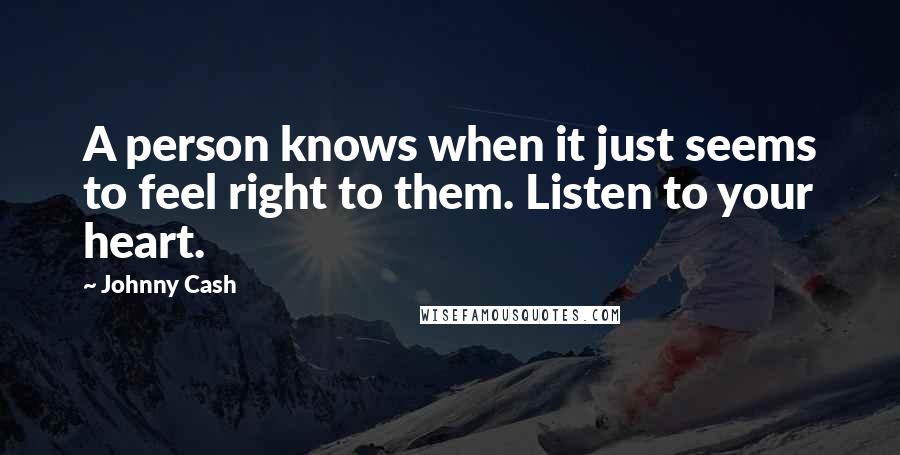 Johnny Cash Quotes: A person knows when it just seems to feel right to them. Listen to your heart.